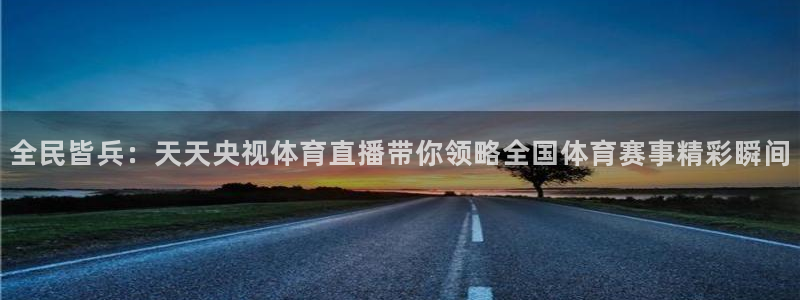 看球吧nba在线高清免费：全民皆兵：天天央视体育直播带你领略全国体育赛事精彩瞬间