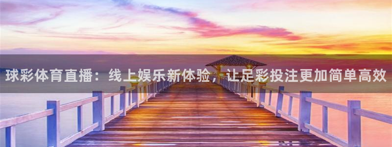 直播看球吧：球彩体育直播：线上娱乐新体验，让足彩投注更加简单高效